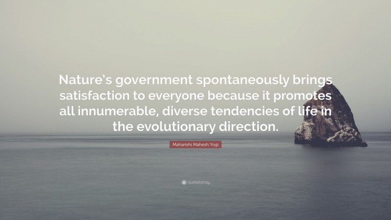 Maharishi Mahesh Yogi Quote: “Nature’s government spontaneously brings satisfaction to everyone because it promotes all innumerable, diverse tendencies of life in the evolutionary direction.”