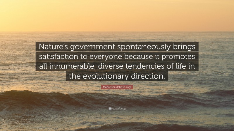 Maharishi Mahesh Yogi Quote: “Nature’s government spontaneously brings satisfaction to everyone because it promotes all innumerable, diverse tendencies of life in the evolutionary direction.”