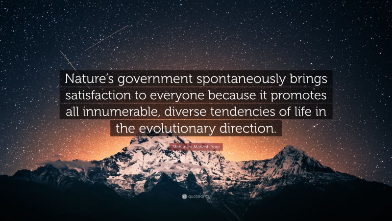 Maharishi Mahesh Yogi Quote: “Nature’s government spontaneously brings satisfaction to everyone because it promotes all innumerable, diverse tendencies of life in the evolutionary direction.”