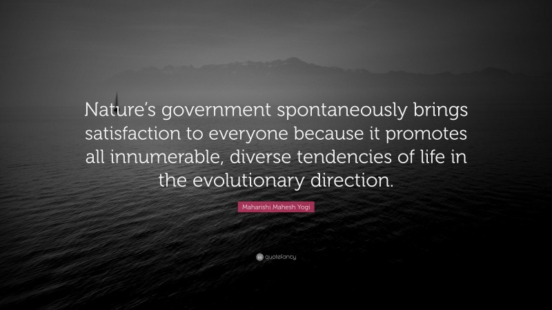 Maharishi Mahesh Yogi Quote: “Nature’s government spontaneously brings satisfaction to everyone because it promotes all innumerable, diverse tendencies of life in the evolutionary direction.”