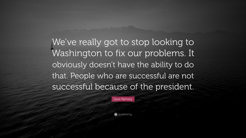 Dave Ramsey Quote: “We’ve really got to stop looking to Washington to fix our problems. It obviously doesn’t have the ability to do that. People who are successful are not successful because of the president.”