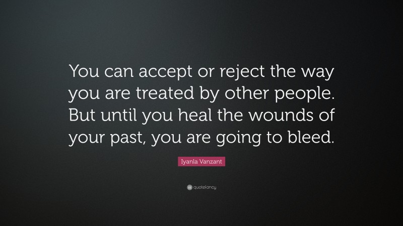 Iyanla Vanzant Quote: “You can accept or reject the way you are treated by other people. But until you heal the wounds of your past, you are going to bleed.”