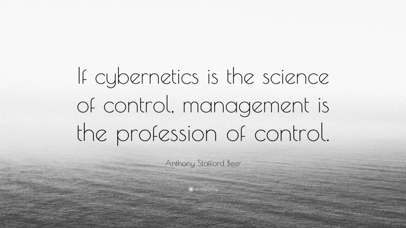 Anthony Stafford Beer Quote: “If cybernetics is the science of control, management is the profession of control.”