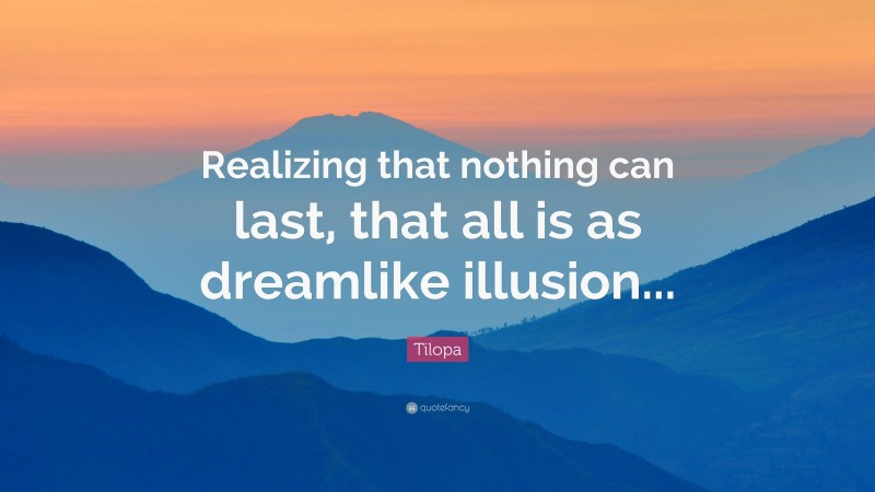 Tilopa Quote: “Realizing that nothing can last, that all is as dreamlike illusion...”