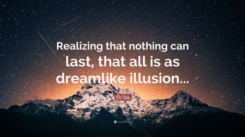 Tilopa Quote: “Realizing that nothing can last, that all is as dreamlike illusion...”