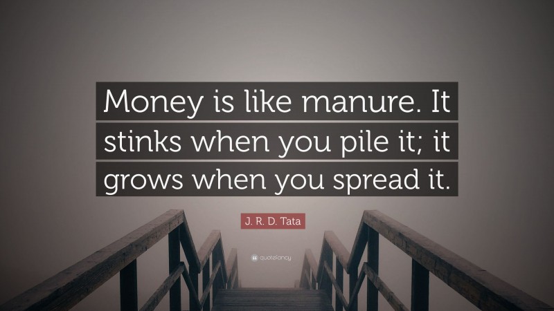 J. R. D. Tata Quote: “Money is like manure. It stinks when you pile it; it grows when you spread it.”