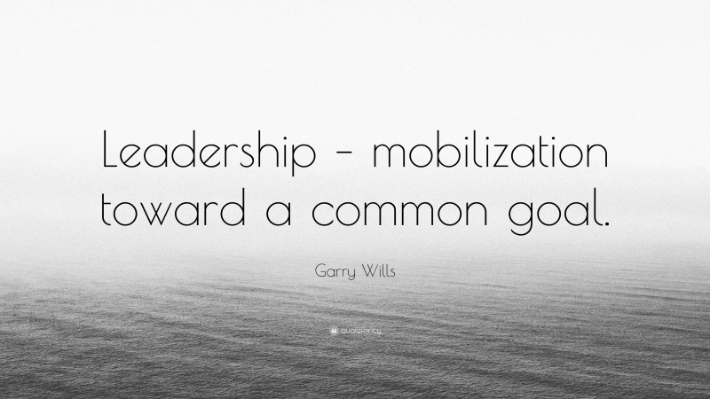 Garry Wills Quote: “Leadership – mobilization toward a common goal.”