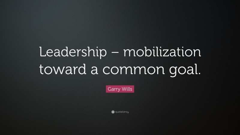 Garry Wills Quote: “Leadership – mobilization toward a common goal.”
