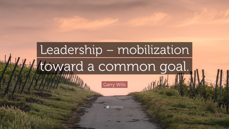 Garry Wills Quote: “Leadership – mobilization toward a common goal.”