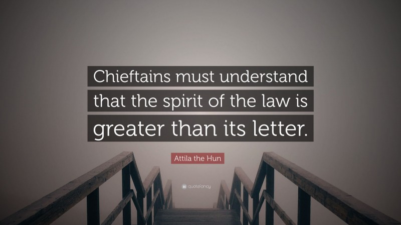 Attila the Hun Quote: “Chieftains must understand that the spirit of the law is greater than its letter.”