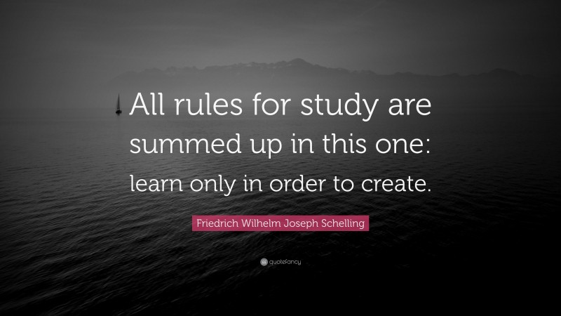 Friedrich Wilhelm Joseph Schelling Quote: “All rules for study are summed up in this one: learn only in order to create.”