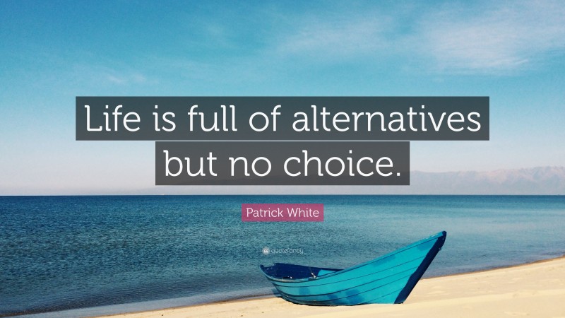 Patrick White Quote: “Life is full of alternatives but no choice.”