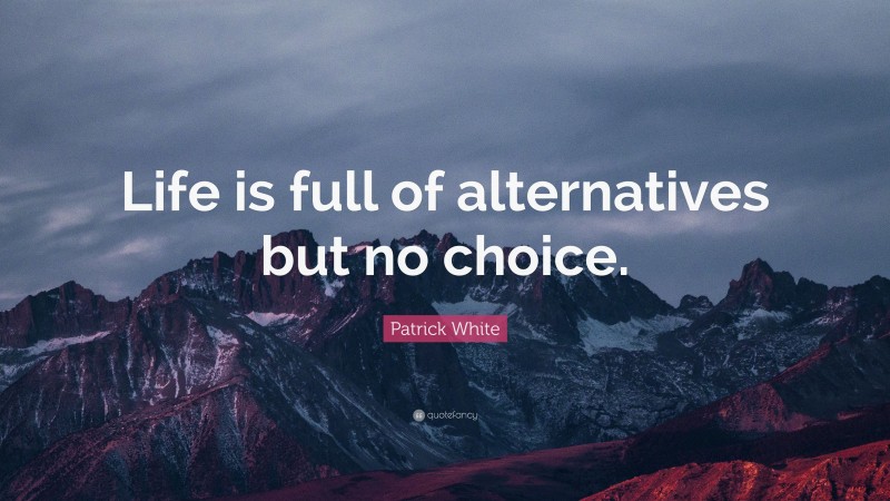 Patrick White Quote: “Life is full of alternatives but no choice.”