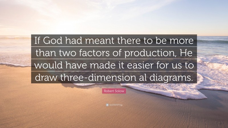 Robert Solow Quote: “If God had meant there to be more than two factors of production, He would have made it easier for us to draw three-dimension al diagrams.”