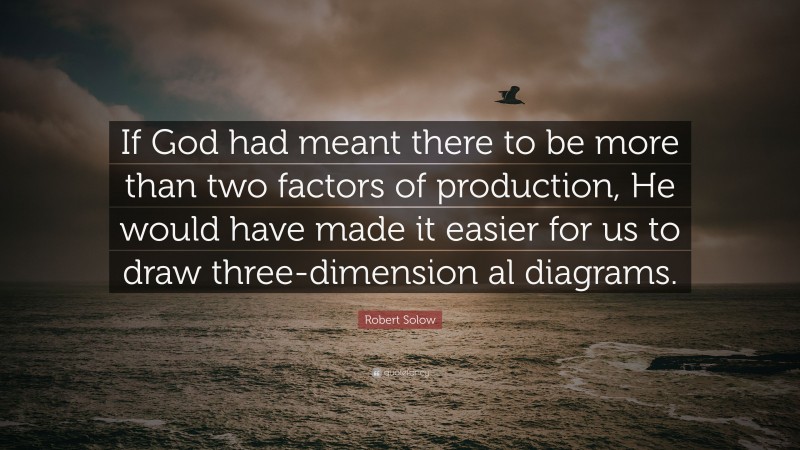 Robert Solow Quote: “If God had meant there to be more than two factors of production, He would have made it easier for us to draw three-dimension al diagrams.”
