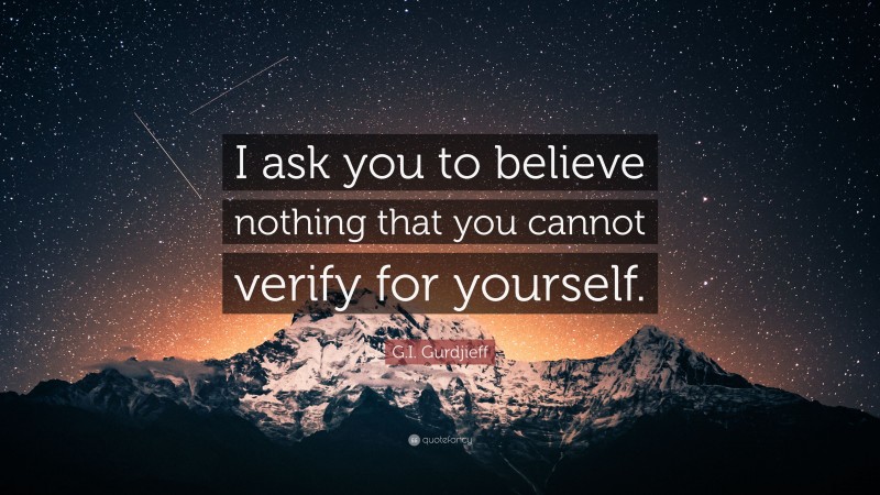 G.I. Gurdjieff Quote: “I ask you to believe nothing that you cannot verify for yourself.”