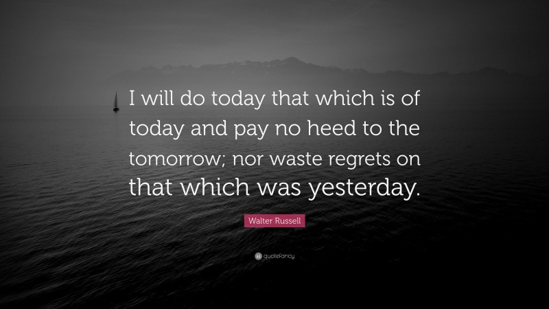 Walter Russell Quote: “I will do today that which is of today and pay no heed to the tomorrow; nor waste regrets on that which was yesterday.”