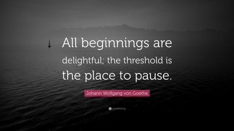 Johann Wolfgang von Goethe Quote: “All beginnings are delightful; the threshold is the place to pause.”