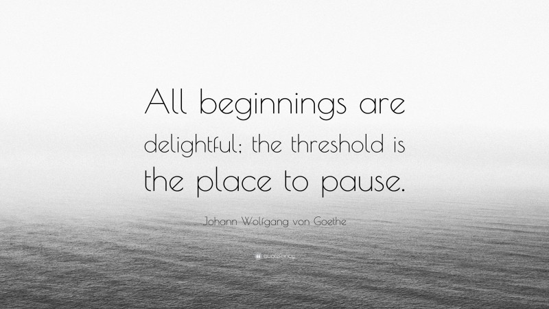 Johann Wolfgang von Goethe Quote: “All beginnings are delightful; the threshold is the place to pause.”