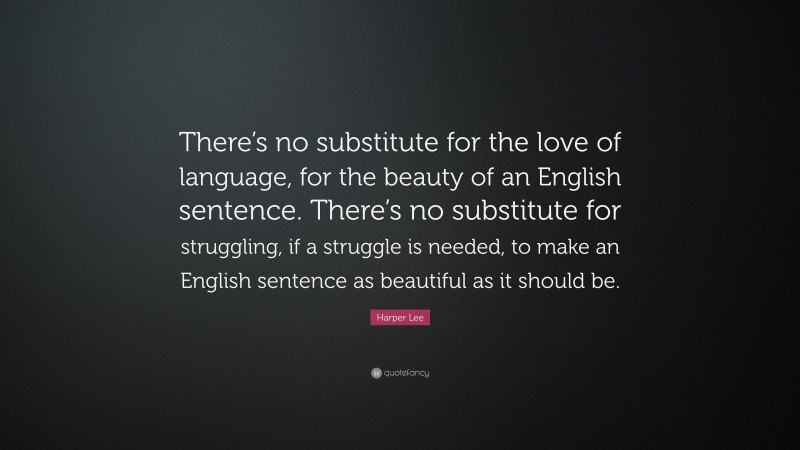 Harper Lee Quote: “There’s no substitute for the love of language, for the beauty of an English sentence. There’s no substitute for struggling, if a struggle is needed, to make an English sentence as beautiful as it should be.”