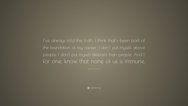 Iyanla Vanzant Quote: “I’ve always told the truth. I think that’s been part of the foundation of my career. I don’t put myself above people. I don’t put myself different than people. And I, for one, know that none of us is immune.”