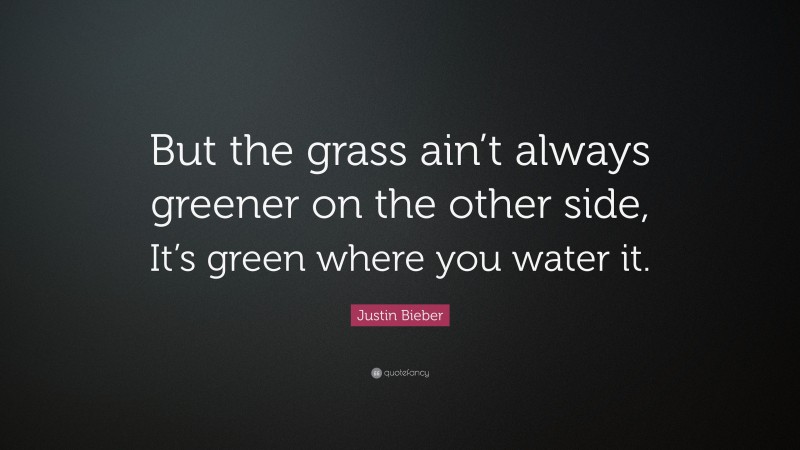 Justin Bieber Quote: “But the grass ain’t always greener on the other side, It’s green where you water it.”