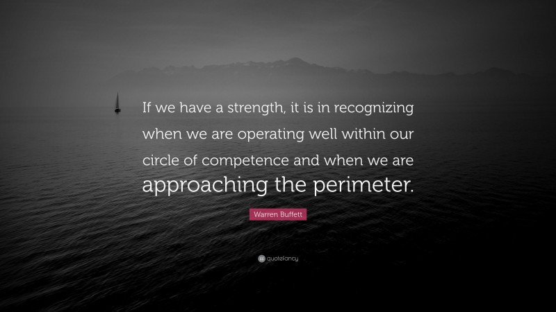 Warren Buffett Quote: “If we have a strength, it is in recognizing when we are operating well within our circle of competence and when we are approaching the perimeter.”