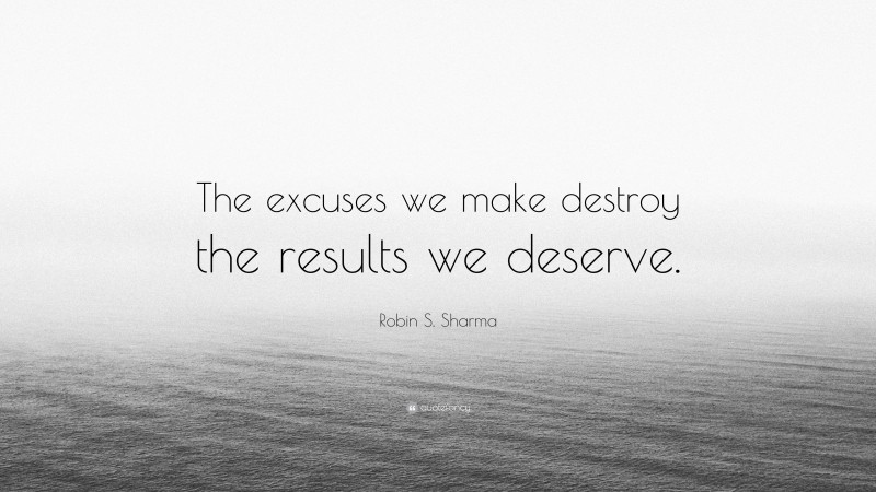 Robin S. Sharma Quote: “The excuses we make destroy the results we deserve.”