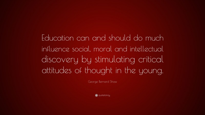 George Bernard Shaw Quote: “Education can and should do much influence social, moral and intellectual discovery by stimulating critical attitudes of thought in the young.”