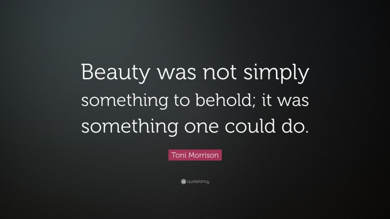 Toni Morrison Quote: “Beauty was not simply something to behold; it was something one could do.”