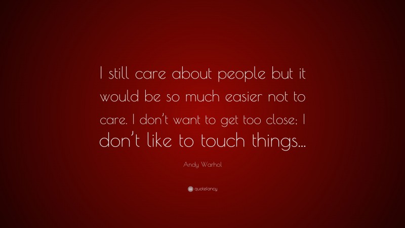 Andy Warhol Quote: “I still care about people but it would be so much easier not to care. I don’t want to get too close; I don’t like to touch things...”