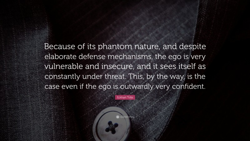 Eckhart Tolle Quote: “Because of its phantom nature, and despite elaborate defense mechanisms, the ego is very vulnerable and insecure, and it sees itself as constantly under threat. This, by the way, is the case even if the ego is outwardly very confident.”