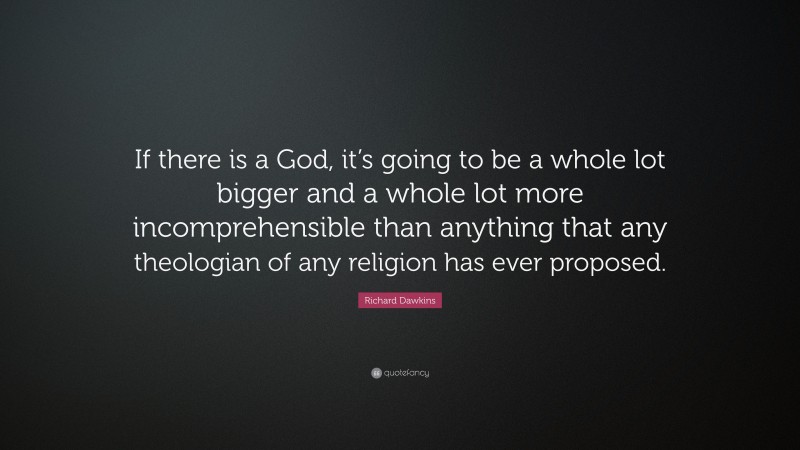 Richard Dawkins Quote: “If there is a God, it’s going to be a whole lot bigger and a whole lot more incomprehensible than anything that any theologian of any religion has ever proposed.”