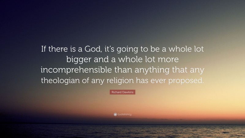 Richard Dawkins Quote: “If there is a God, it’s going to be a whole lot bigger and a whole lot more incomprehensible than anything that any theologian of any religion has ever proposed.”
