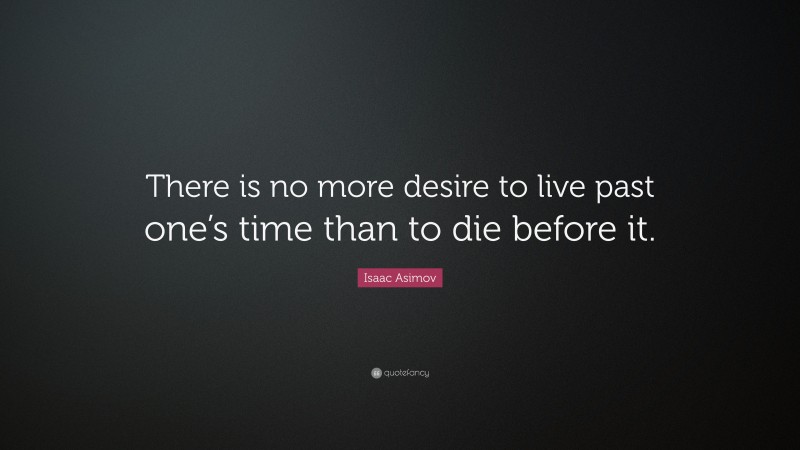 Isaac Asimov Quote: “There is no more desire to live past one’s time than to die before it.”