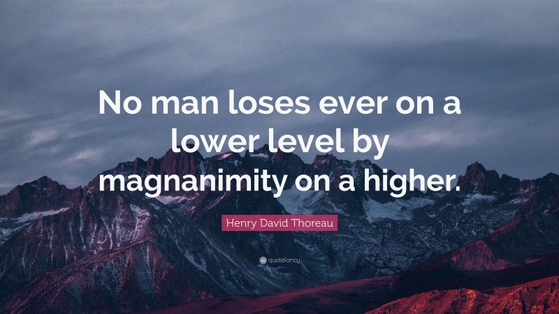 Henry David Thoreau Quote: “No man loses ever on a lower level by magnanimity on a higher.”