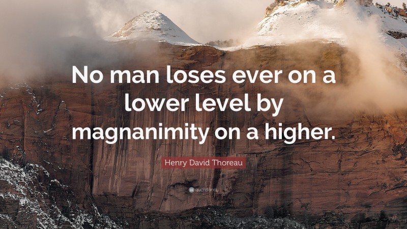 Henry David Thoreau Quote: “No man loses ever on a lower level by magnanimity on a higher.”
