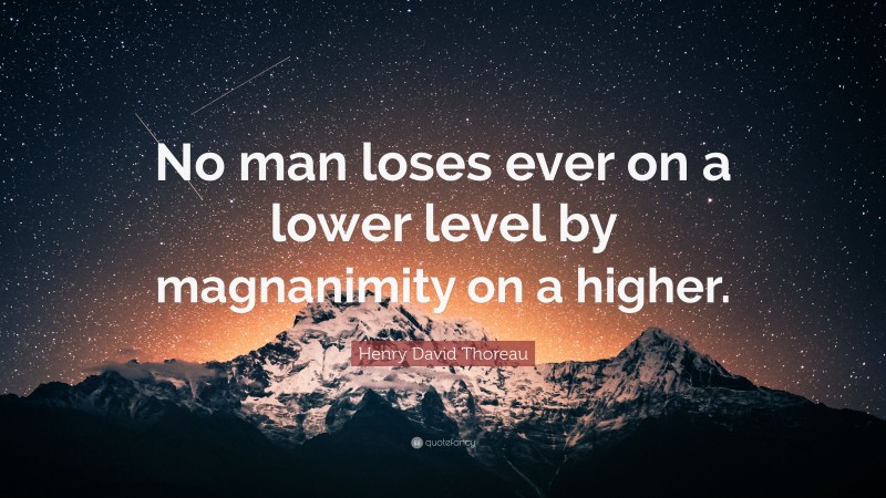 Henry David Thoreau Quote: “No man loses ever on a lower level by magnanimity on a higher.”