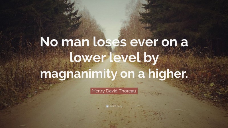 Henry David Thoreau Quote: “No man loses ever on a lower level by magnanimity on a higher.”