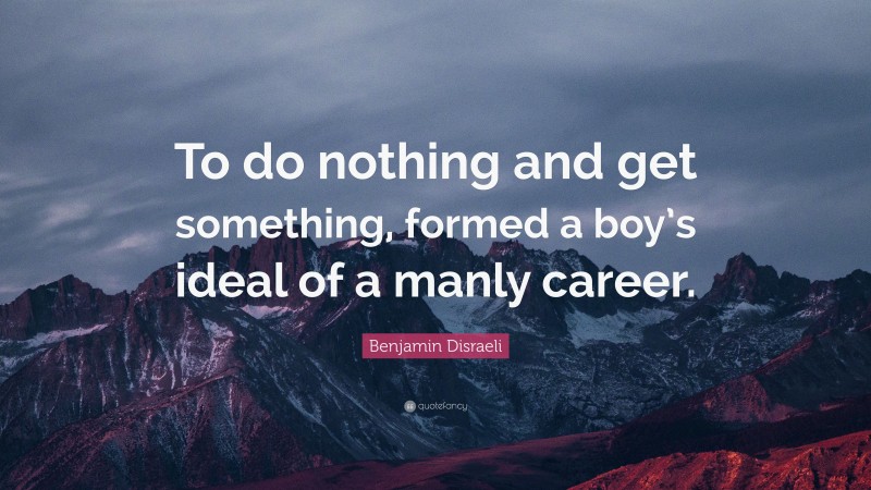 Benjamin Disraeli Quote: “To do nothing and get something, formed a boy’s ideal of a manly career.”