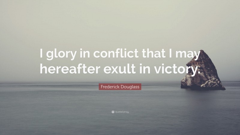 Frederick Douglass Quote: “I glory in conflict that I may hereafter exult in victory.”