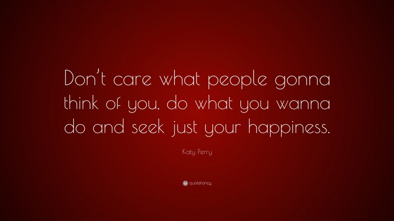 Katy Perry Quote: “Don’t care what people gonna think of you, do what you wanna do and seek just your happiness.”