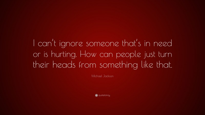 Michael Jackson Quote: “I can’t ignore someone that’s in need or is hurting. How can people just turn their heads from something like that.”