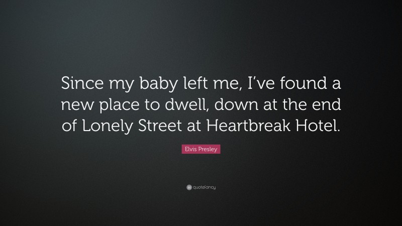 Elvis Presley Quote: “Since my baby left me, I’ve found a new place to dwell, down at the end of Lonely Street at Heartbreak Hotel.”