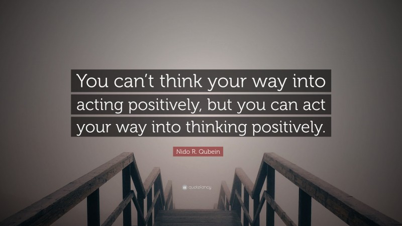 Nido R. Qubein Quote: “You can’t think your way into acting positively, but you can act your way into thinking positively.”