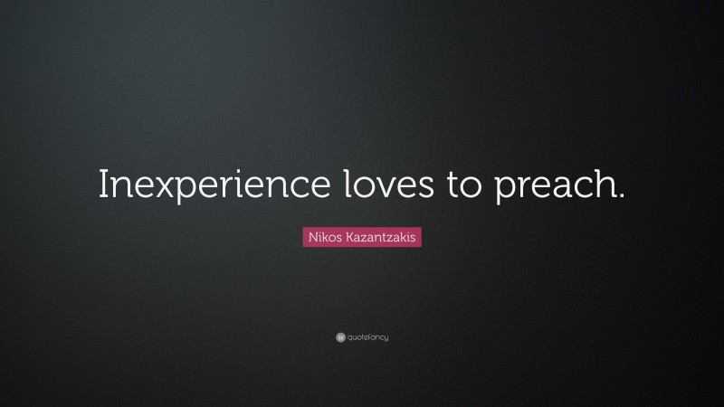 Nikos Kazantzakis Quote: “Inexperience loves to preach.”
