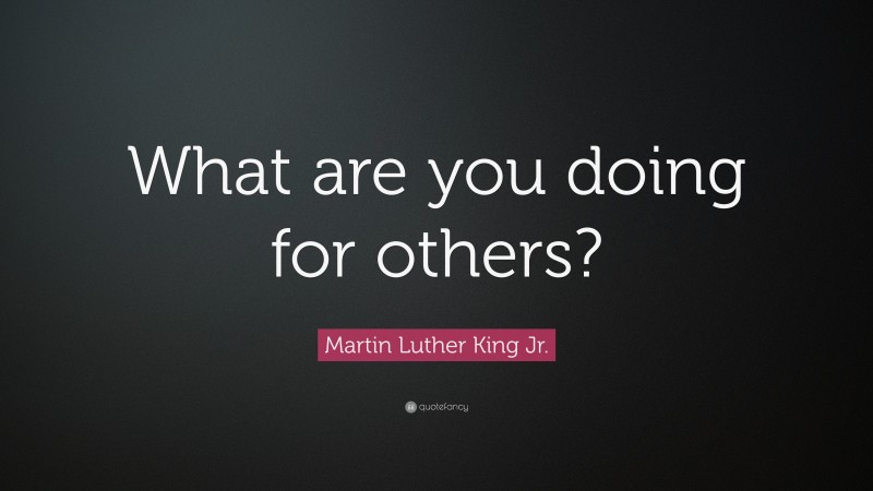 Martin Luther King Jr. Quote: “What are you doing for others?”