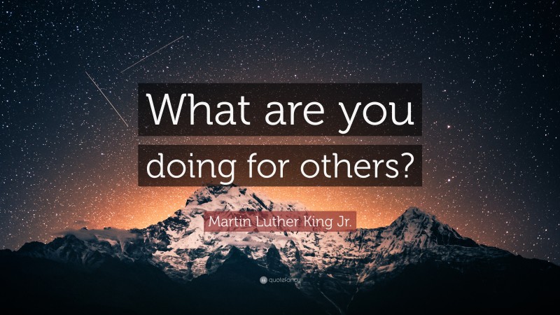 Martin Luther King Jr. Quote: “What are you doing for others?”