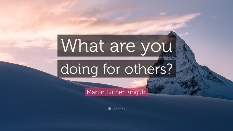 Martin Luther King Jr. Quote: “What are you doing for others?”