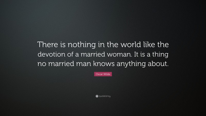 Oscar Wilde Quote: “There is nothing in the world like the devotion of a married woman. It is a thing no married man knows anything about.”
